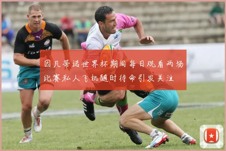 因凡蒂诺世界杯期间每日观看两场比赛私人飞机随时待命引发关注