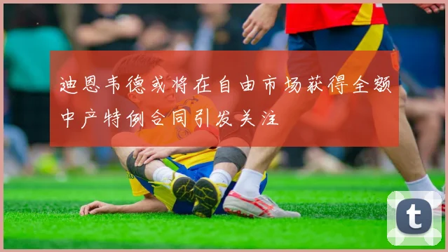 迪恩韦德或将在自由市场获得全额中产特例合同引发关注