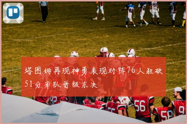 塔图姆再现神勇表现对阵76人狂砍51分率队晋级东决