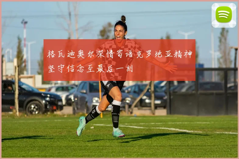 格瓦迪奥尔深情寄语克罗地亚精神坚守信念至最后一刻
