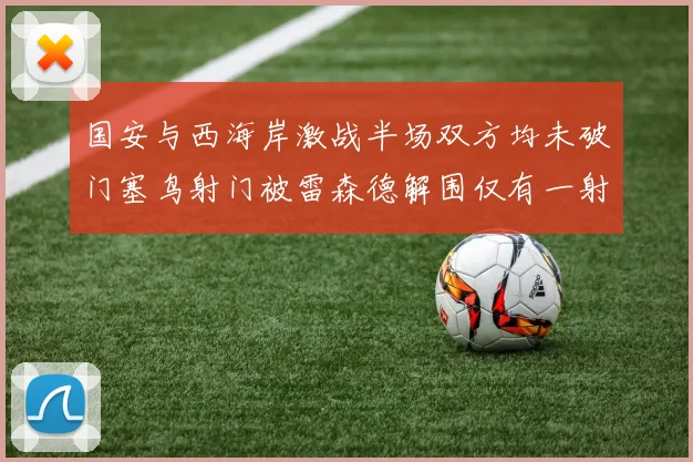 国安与西海岸激战半场双方均未破门塞鸟射门被雷森德解围仅有一射正