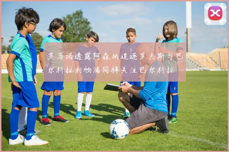 罗马诺透露阿森纳追逐罗杰斯与巴尔科拉利物浦同样关注巴尔科拉
