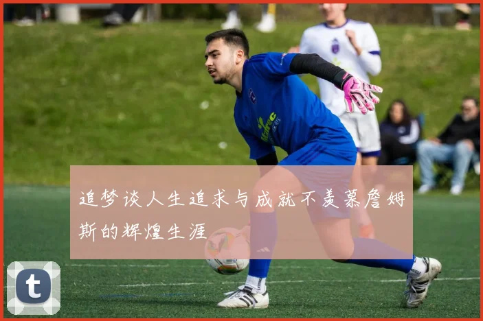追梦谈人生追求与成就不羡慕詹姆斯的辉煌生涯