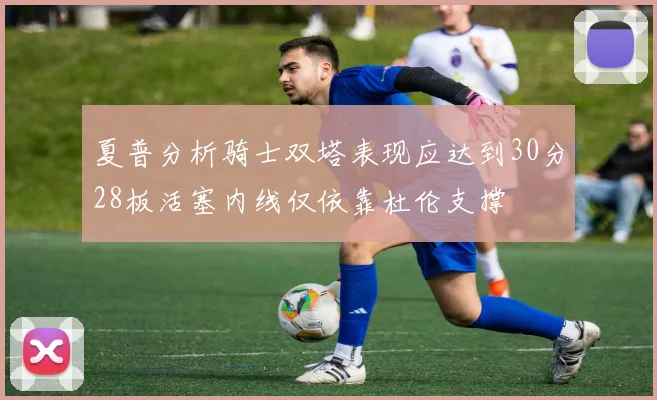 夏普分析骑士双塔表现应达到30分28板活塞内线仅依靠杜伦支撑