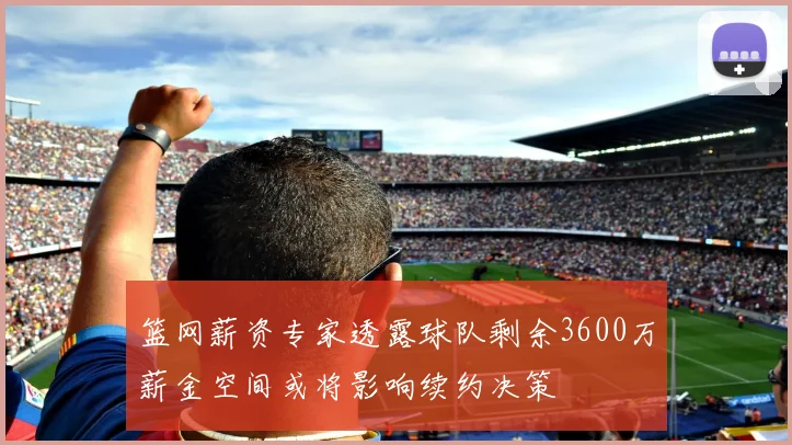 篮网薪资专家透露球队剩余3600万薪金空间或将影响续约决策