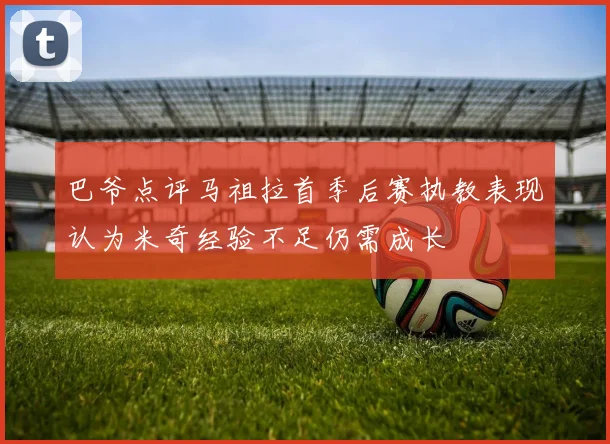 巴爷点评马祖拉首季后赛执教表现认为米奇经验不足仍需成长