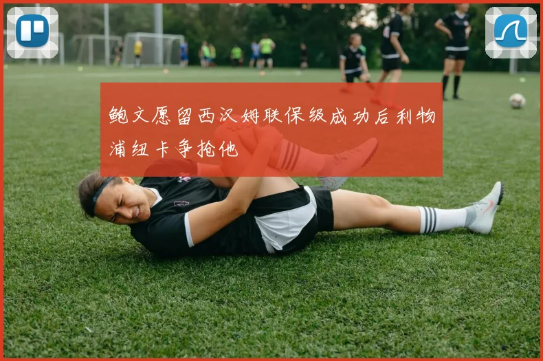 鲍文愿留西汉姆联保级成功后利物浦纽卡争抢他