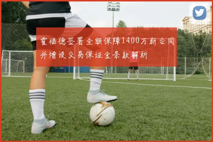 霍福德签署全额保障1400万新合同并增设交易保证金条款解析