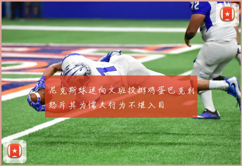 尼克斯球迷向文班投掷鸡蛋巴克利怒斥其为懦夫行为不堪入目