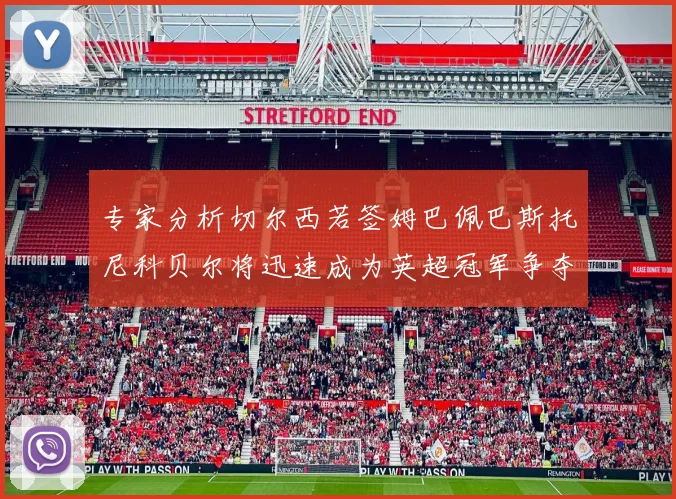 专家分析切尔西若签姆巴佩巴斯托尼科贝尔将迅速成为英超冠军争夺者