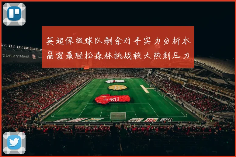 英超保级球队剩余对手实力分析水晶宫最轻松森林挑战较大热刺压力中等