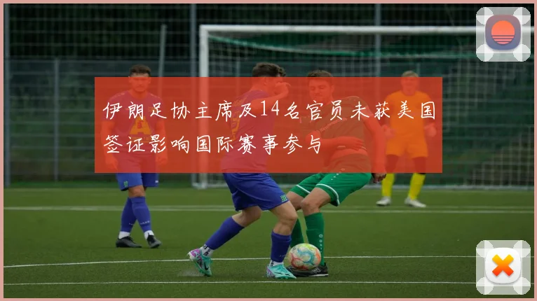 伊朗足协主席及14名官员未获美国签证影响国际赛事参与